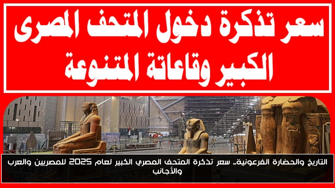 التاريخ والحضارة الفرعونية.. سعر تذكرة المتحف المصري الكبير لعام 2025 للمصريين والعرب والأجانب