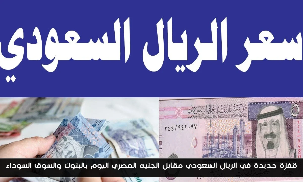 قفزة جديدة في الريال السعودي مقابل الجنيه المصري اليوم بالبنوك والسوق السوداء