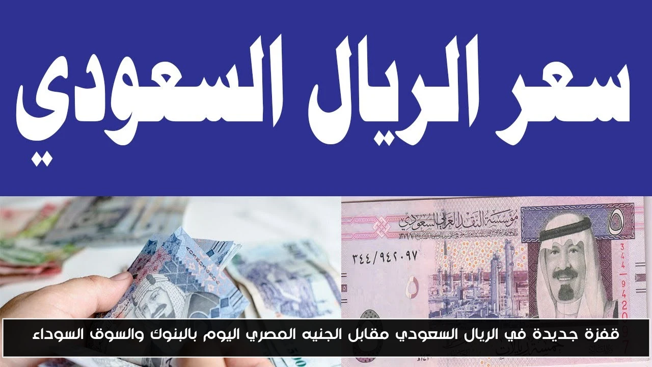قفزة جديدة في الريال السعودي مقابل الجنيه المصري اليوم بالبنوك والسوق السوداء