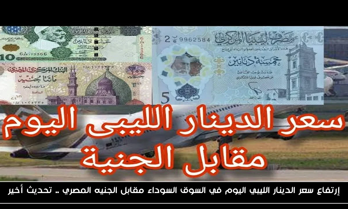 إرتفاع سعر الدينار الليبي اليوم في السوق السوداء مقابل الجنيه المصري .. تحديث أخير