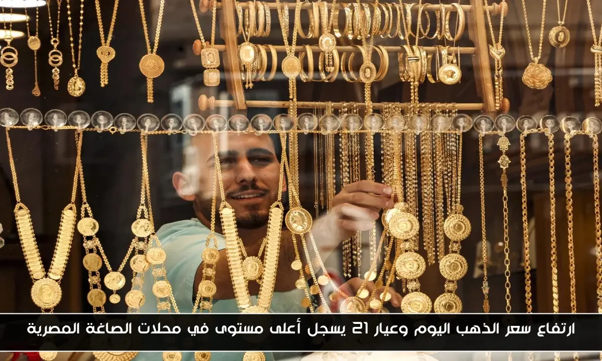 ارتفاع سعر الذهب اليوم وعيار 21 يسجل أعلى مستوى في محلات الصاغة المصرية