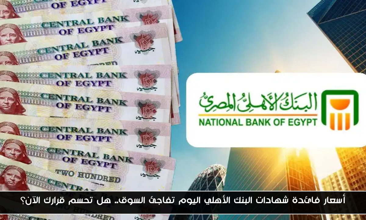 أسعار فائدة شهادات البنك الأهلي اليوم تفاجئ السوق.. هل تحسم قرارك الآن؟