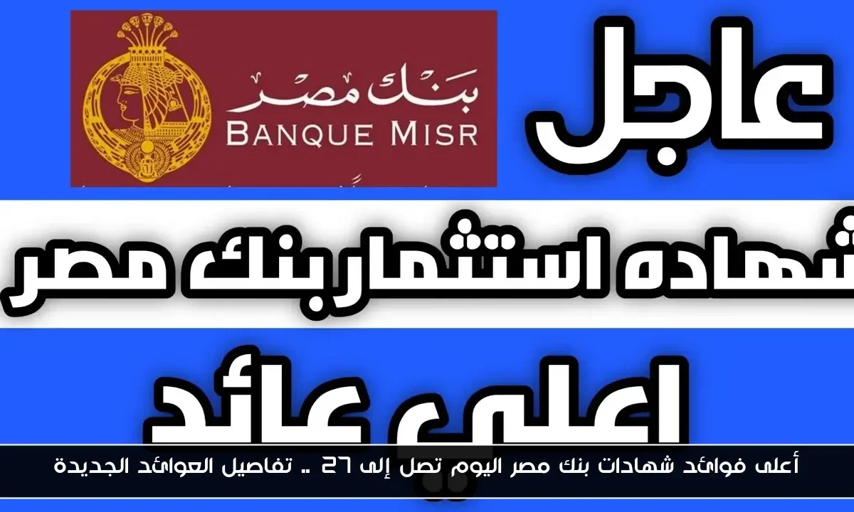 أعلى فوائد شهادات بنك مصر اليوم تصل إلى 27%.. تفاصيل العوائد الجديدة