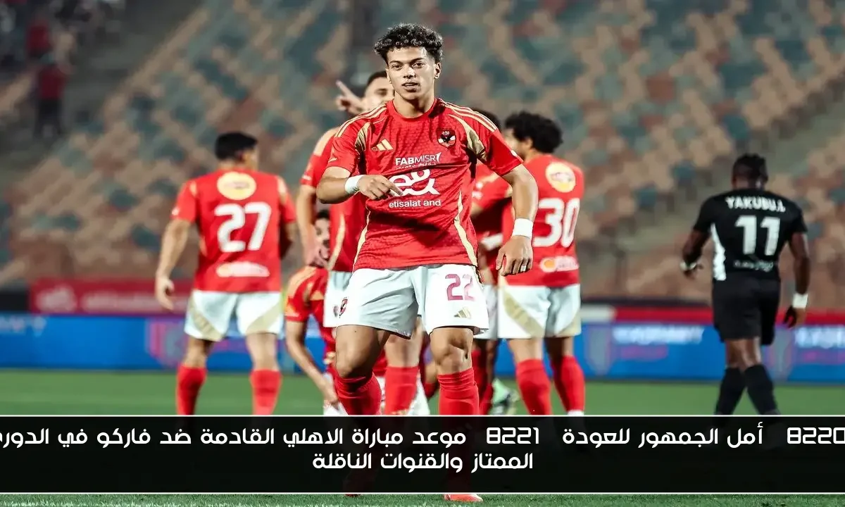 “أمل الجمهور للعودة” موعد مباراة الاهلي القادمة ضد فاركو في الدورى الممتاز والقنوات الناقلة