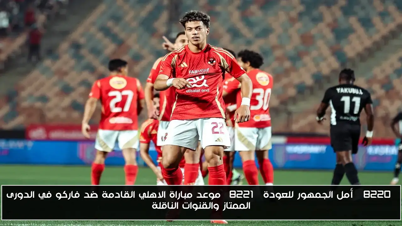 “أمل الجمهور للعودة” موعد مباراة الاهلي القادمة ضد فاركو في الدورى الممتاز والقنوات الناقلة