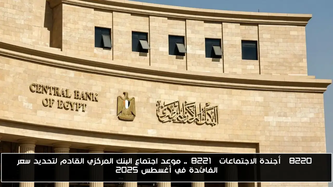 “أجندة الاجتماعات”.. موعد اجتماع البنك المركزي القادم لتحديد سعر الفائدة في أغسطس 2025