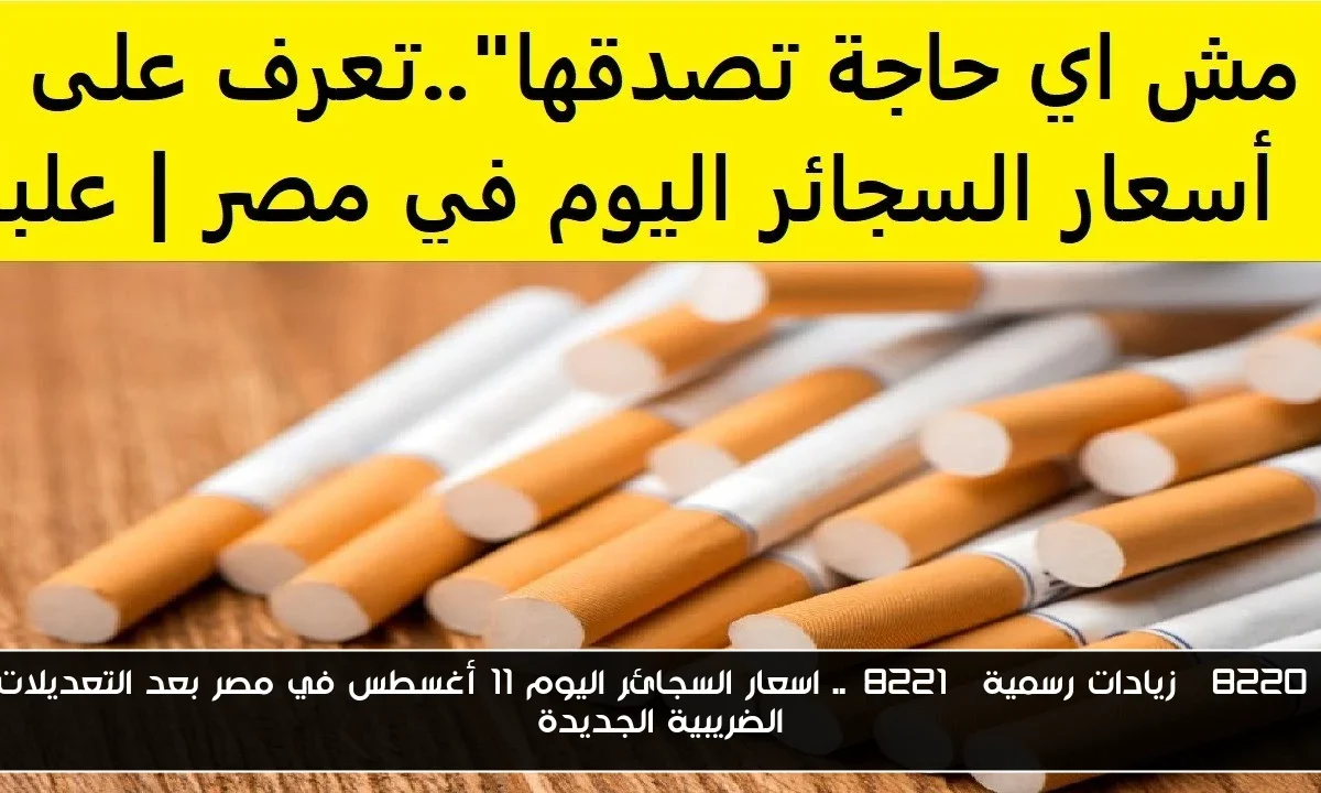 “زيادات رسمية”.. اسعار السجائر اليوم 11 أغسطس في مصر بعد التعديلات الضريبية الجديدة