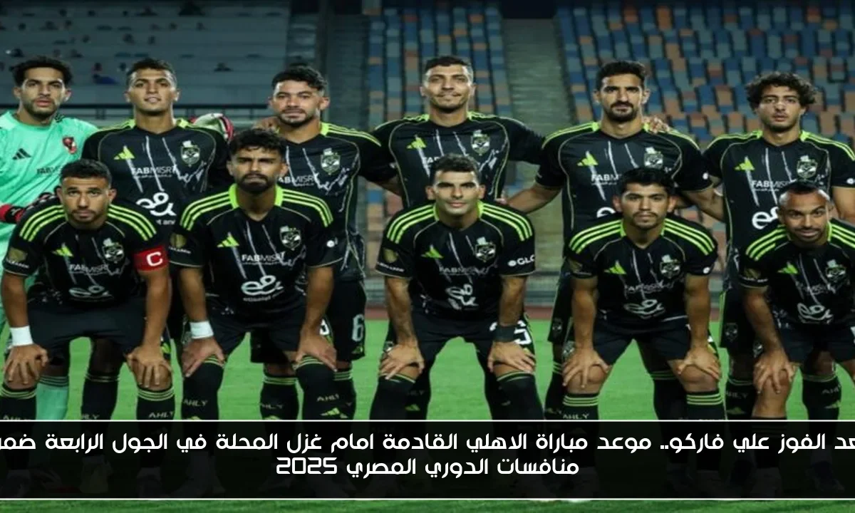 بعد الفوز علي فاركو.. موعد مباراة الاهلي القادمة امام غزل المحلة في الجول الرابعة ضمن منافسات الدوري المصري 2025