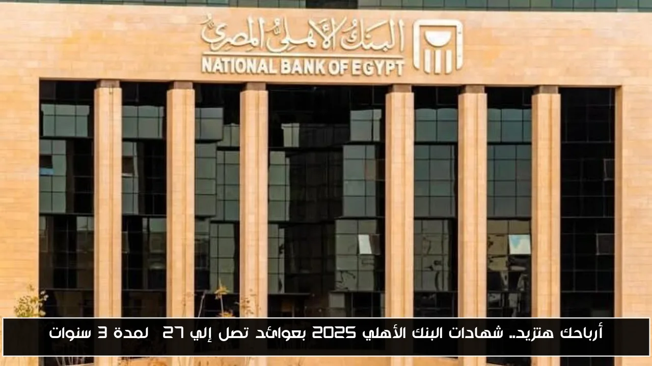 أرباحك هتزيد.. شهادات البنك الأهلي 2025 بعوائد تصل إلي 27% لمدة 3 سنوات