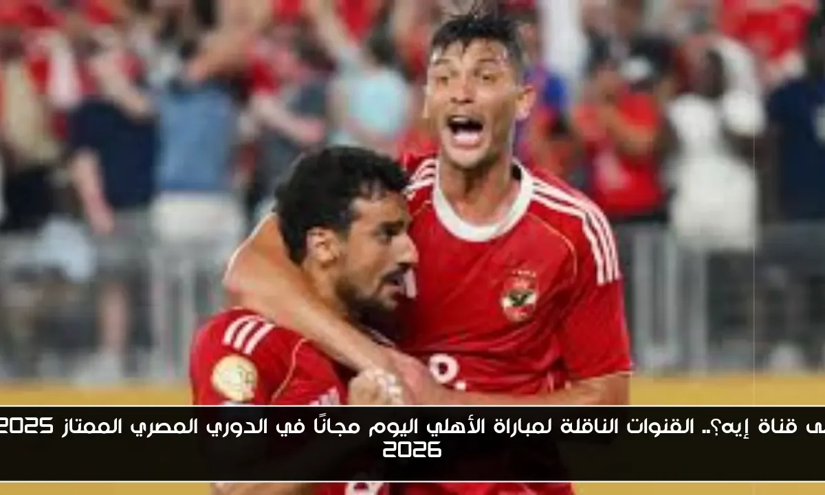 على قناة إيه؟.. القنوات الناقلة لمباراة الأهلي اليوم مجانًا في الدوري المصري الممتاز 2025/ 2026