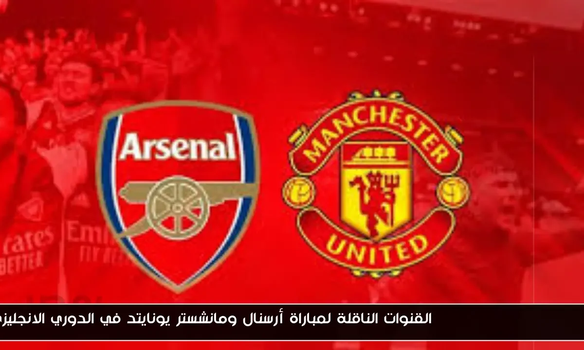 man united vs arsenal القنوات الناقلة لمباراة أرسنال ومانشستر يونايتد في الدوري الانجليزي
