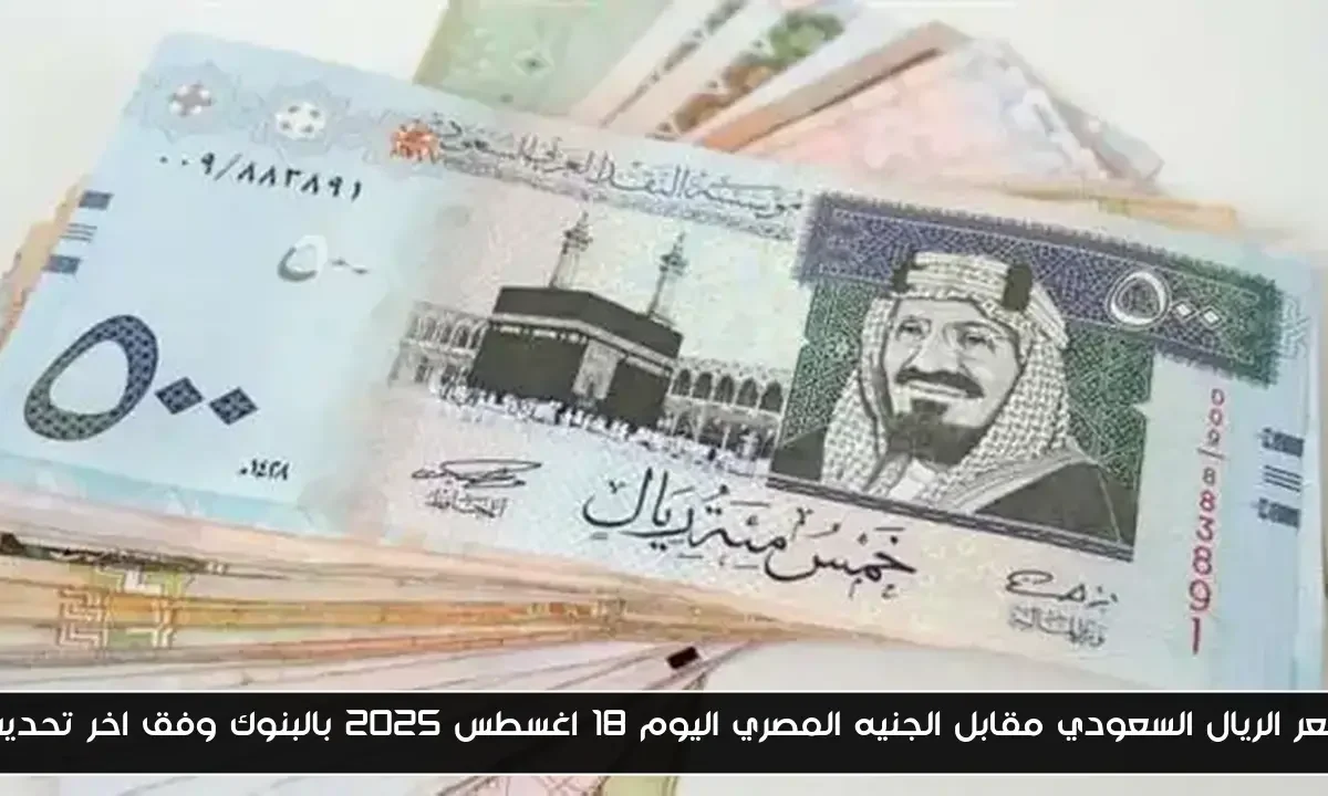 سعر الريال السعودي مقابل الجنيه المصري اليوم 18 اغسطس 2025 بالبنوك وفق اخر تحديث
