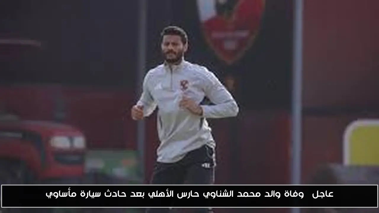 عاجل| وفاة والد محمد الشناوي حارس الأهلي بعد حادث سيارة مأساوي
