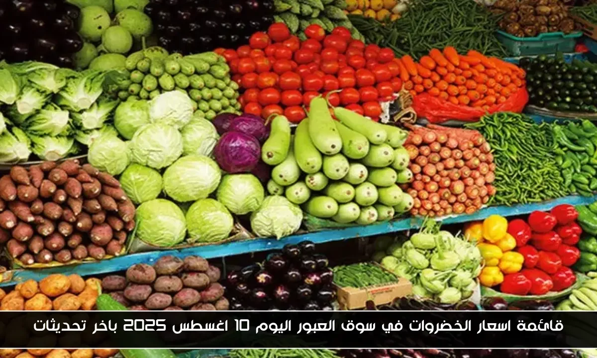 قائمة اسعار الخضروات في سوق العبور اليوم 10 اغسطس 2025 باخر تحديثات