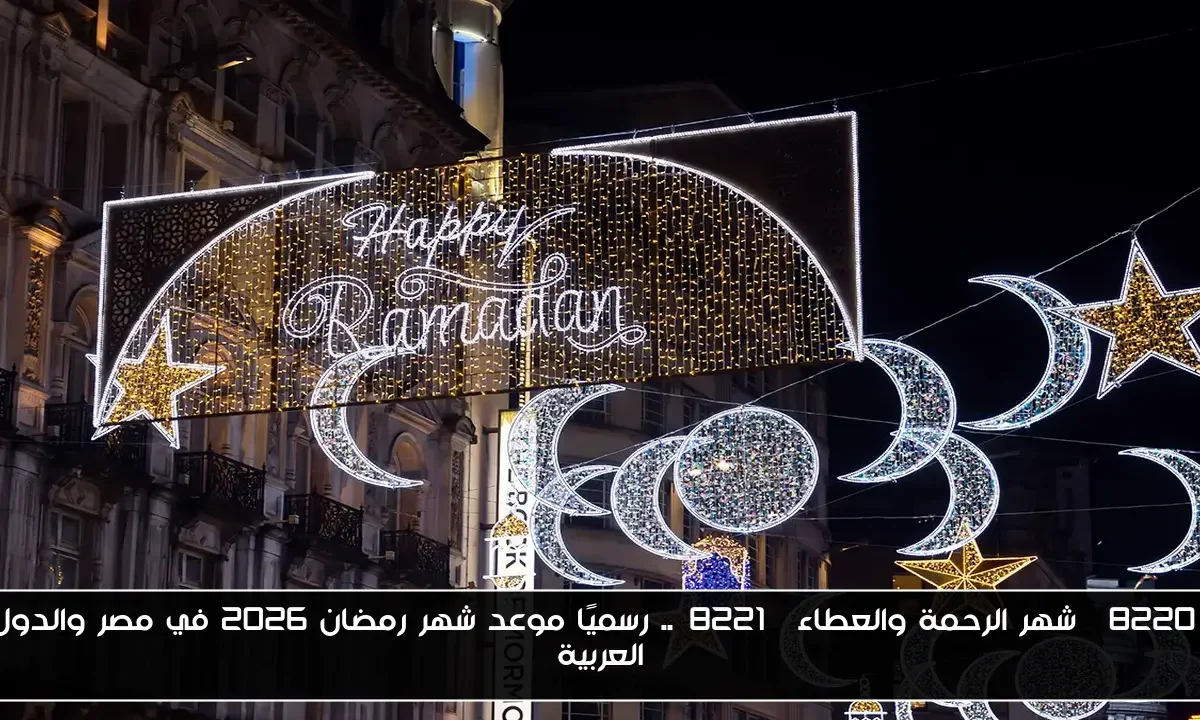 “شهر الرحمة والعطاء”.. رسميًا موعد شهر رمضان 2026 في مصر والدول العربية