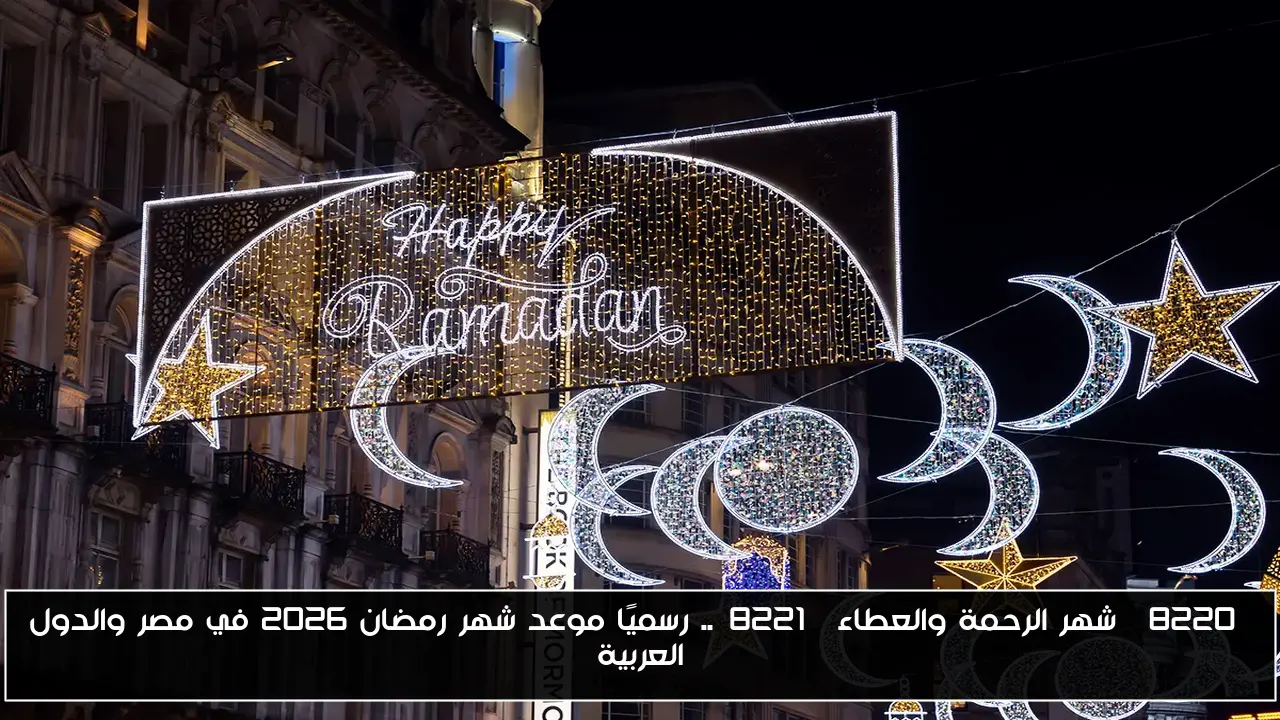 “شهر الرحمة والعطاء”.. رسميًا موعد شهر رمضان 2026 في مصر والدول العربية