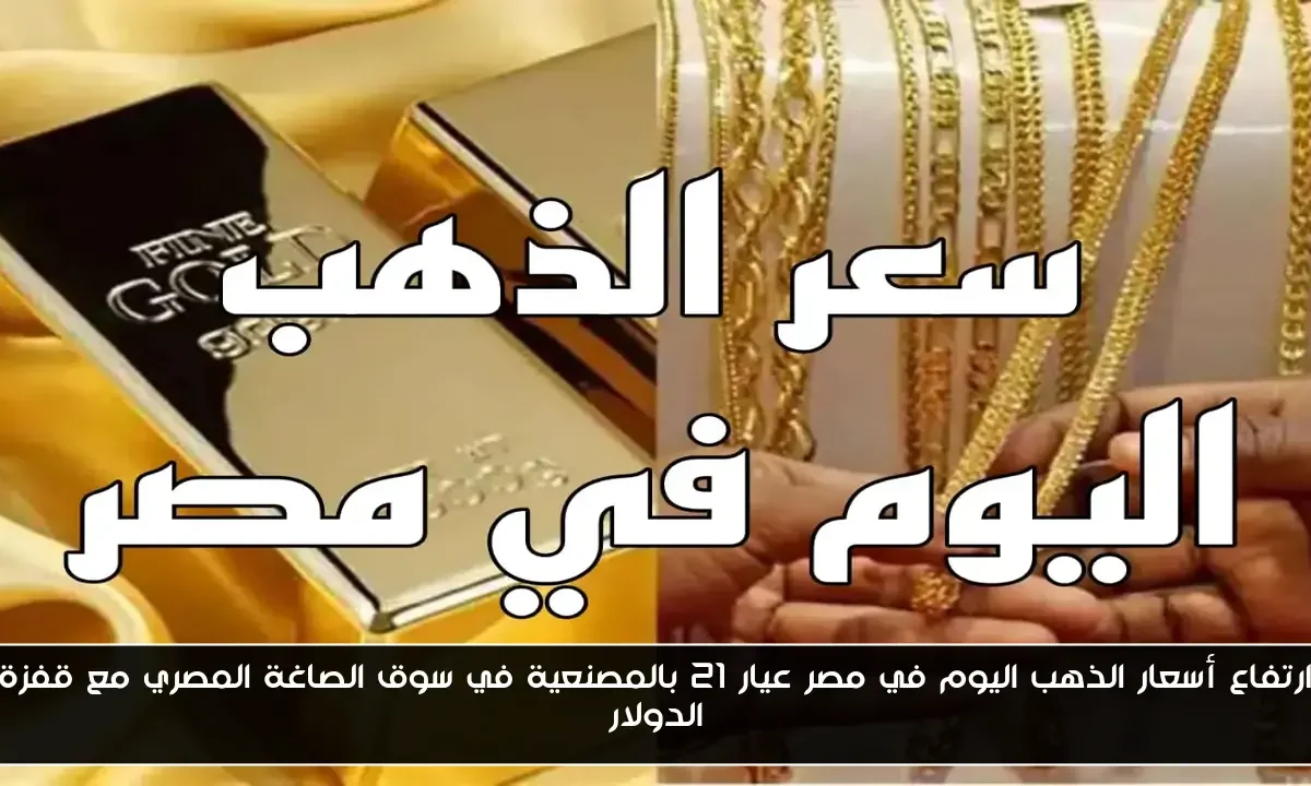 ارتفاع أسعار الذهب اليوم في مصر عيار 21 بالمصنعية في سوق الصاغة المصري مع قفزة الدولار