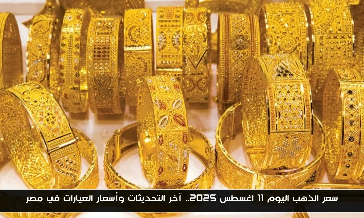 سعر الذهب اليوم ١١ اغسطس ٢٠٢٥.. آخر التحديثات وأسعار العيارات في مصر
