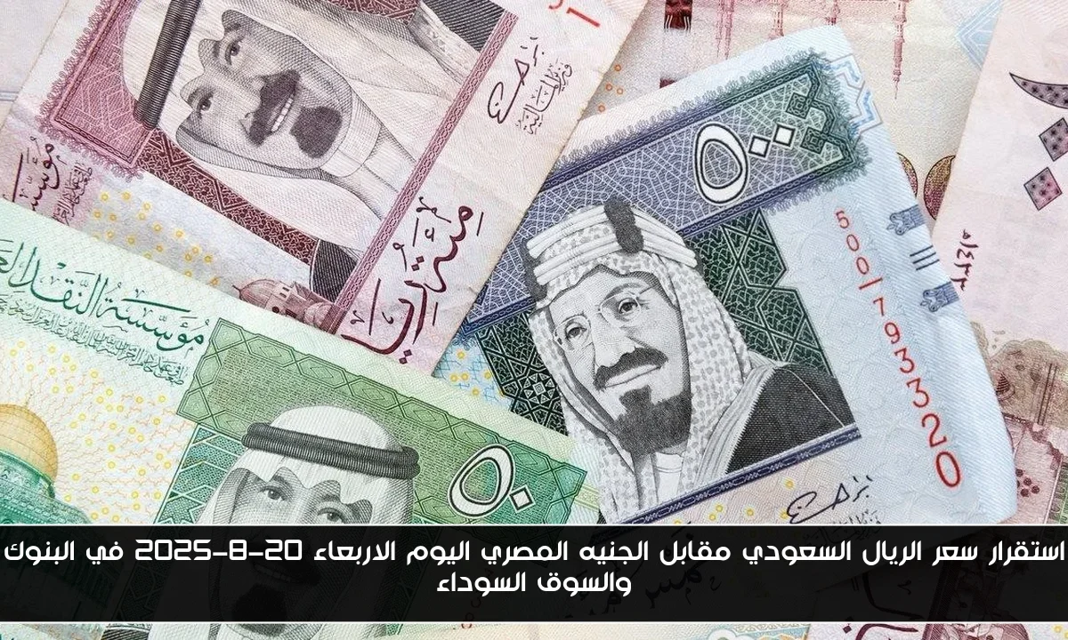 استقرار سعر الريال السعودي مقابل الجنيه المصري اليوم الاربعاء 20-8-2025 في البنوك والسوق السوداء