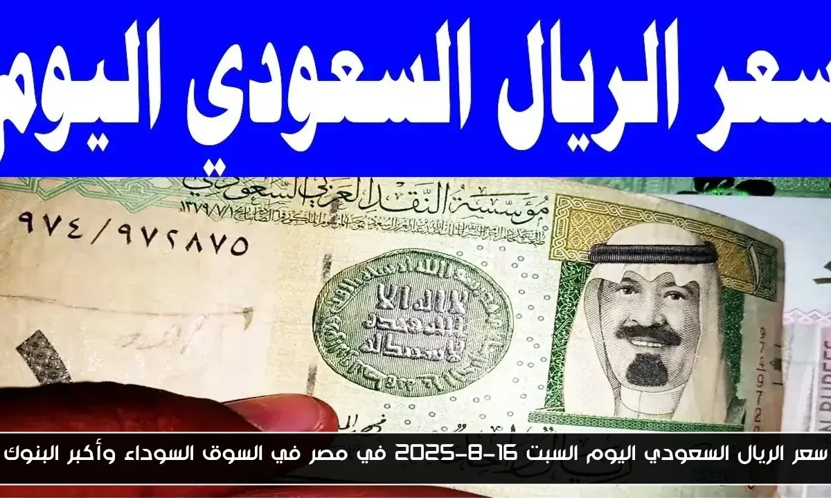 سعر الريال السعودي اليوم السبت 16-8-2025 في مصر في السوق السوداء وأكبر البنوك