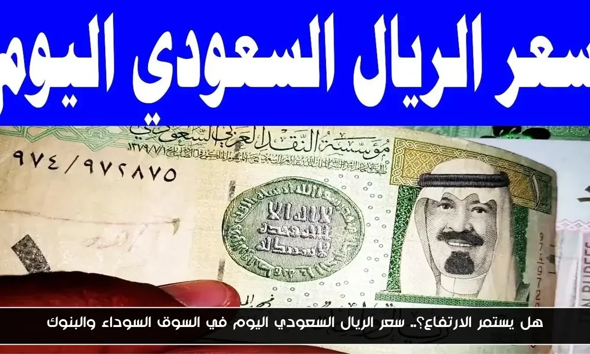 هل يستمر الارتفاع؟.. سعر الريال السعودي اليوم في السوق السوداء والبنوك