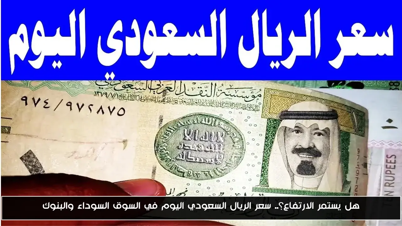 هل يستمر الارتفاع؟.. سعر الريال السعودي اليوم في السوق السوداء والبنوك