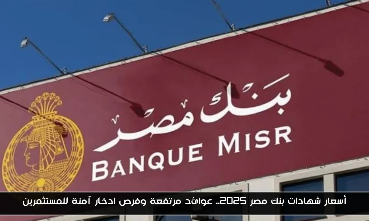 أسعار شهادات بنك مصر 2025.. عوائد مرتفعة وفرص ادخار آمنة للمستثمرين