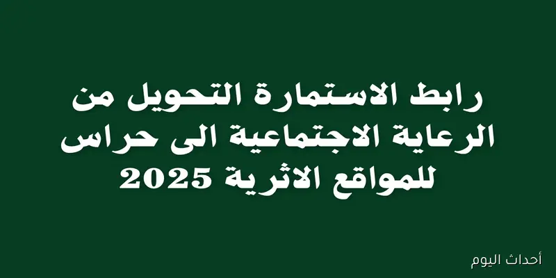 عاجل فتح استمارة التحويل من الرعاية الاجتماعية الى حراس المناطق الاثرية 2025 رسميًا