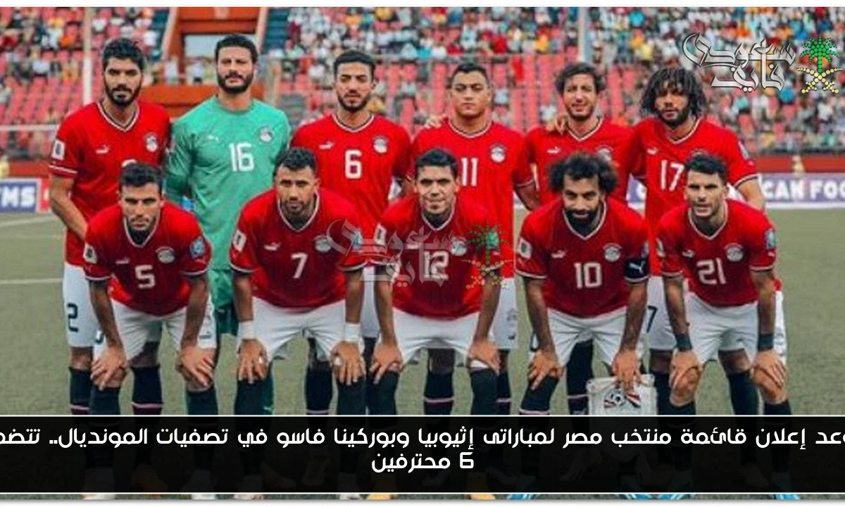 موعد إعلان قائمة منتخب مصر لمباراتى إثيوبيا وبوركينا فاسو في تصفيات المونديال.. تتضمن 6 محترفين