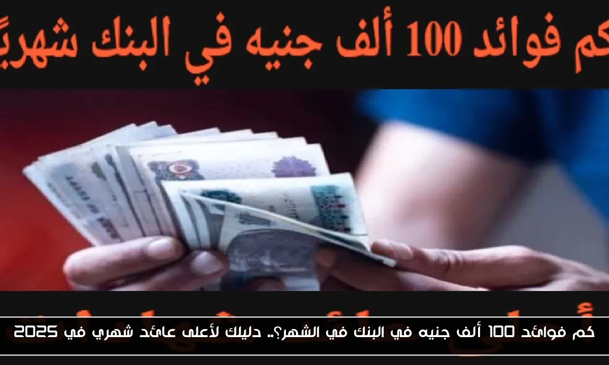 كم فوائد 100 ألف جنيه في البنك في الشهر؟.. دليلك لأعلى عائد شهري في 2025