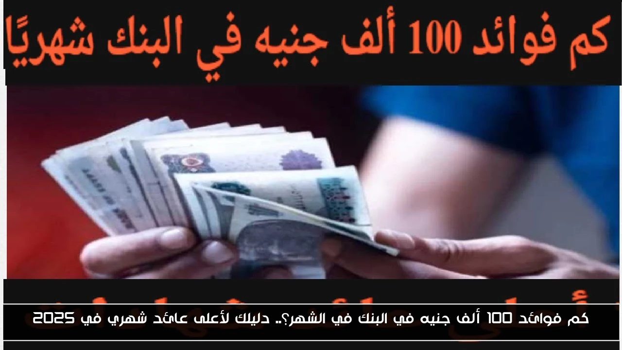 كم فوائد 100 ألف جنيه في البنك في الشهر؟.. دليلك لأعلى عائد شهري في 2025