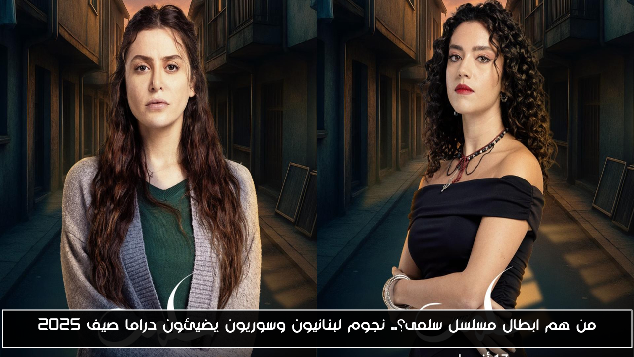من هم ابطال مسلسل سلمى؟.. نجوم لبنانيون وسوريون يضيئون دراما صيف 2025