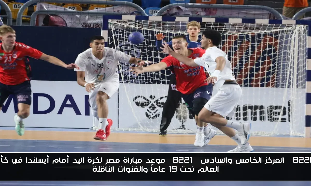 “المركز الخامس والسادس” موعد مباراة مصر لكرة اليد أمام أيسلندا في كأس العالم تحت 19 عاماً والقنوات الناقلة