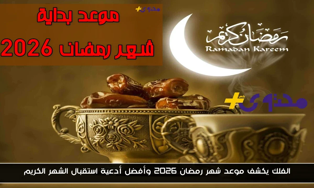 الفلك يكشف موعد شهر رمضان 2026 وأفضل أدعية استقبال الشهر الكريم