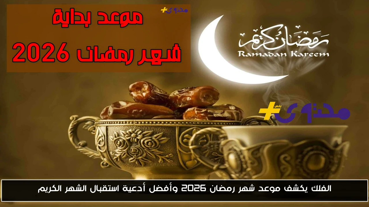 الفلك يكشف موعد شهر رمضان 2026 وأفضل أدعية استقبال الشهر الكريم