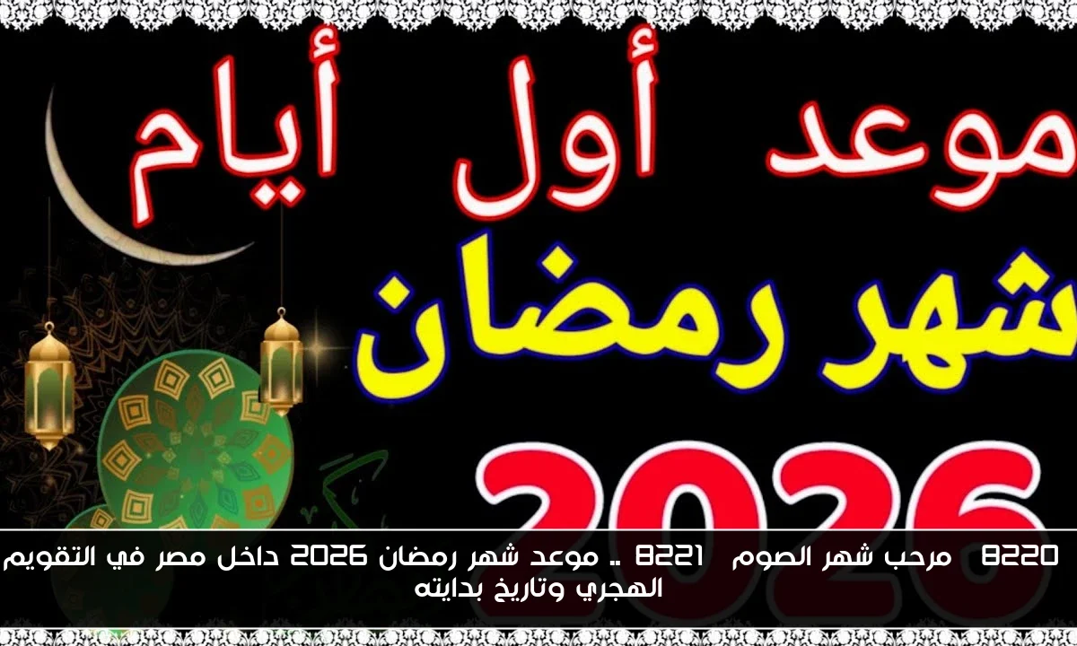 “مرحب شهر الصوم”.. موعد شهر رمضان 2026 داخل مصر في التقويم الهجري وتاريخ بدايته