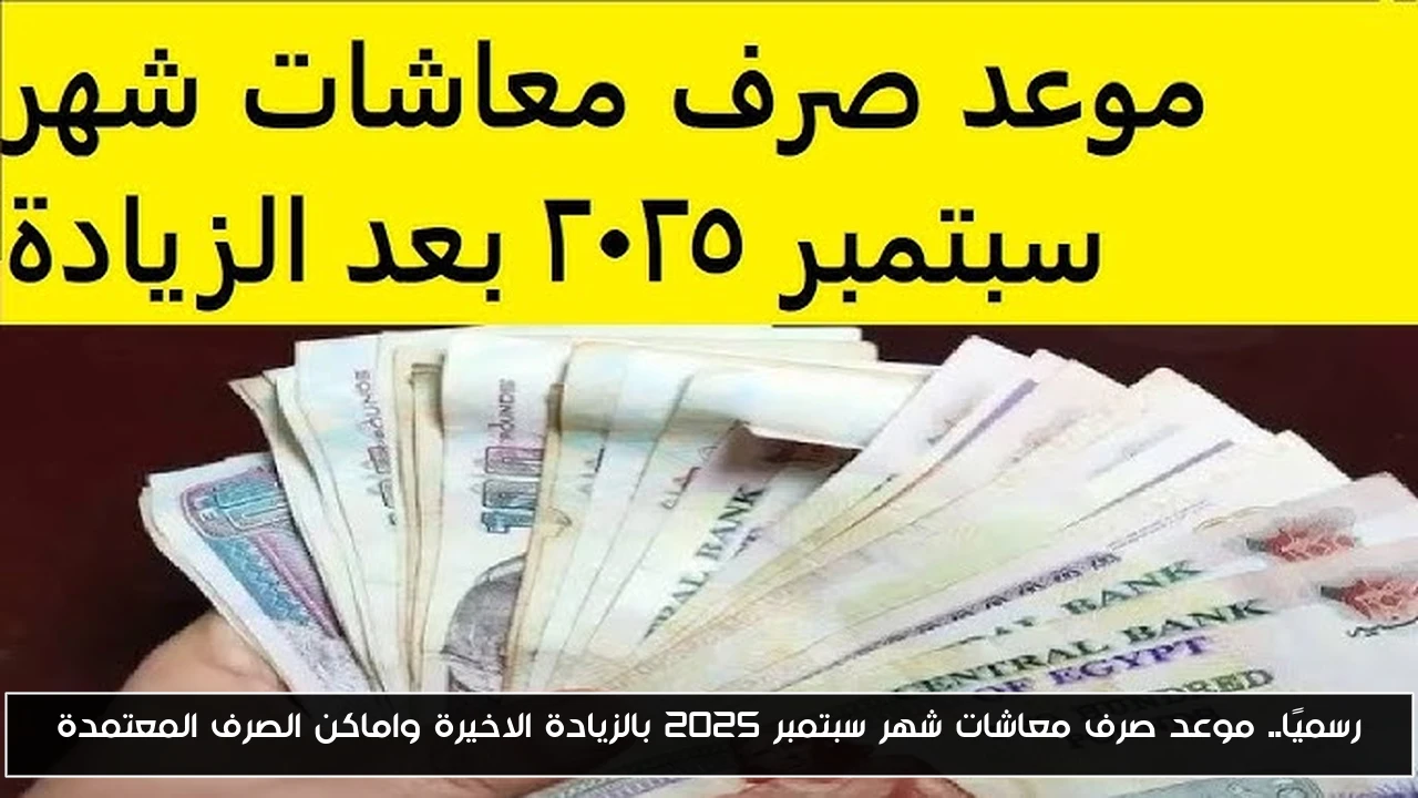 رسميًا.. موعد صرف معاشات شهر سبتمبر 2025 بالزيادة الاخيرة واماكن الصرف المعتمدة