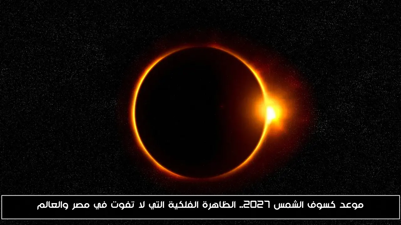 موعد كسوف الشمس 2027.. الظاهرة الفلكية التي لا تفوت في مصر والعالم