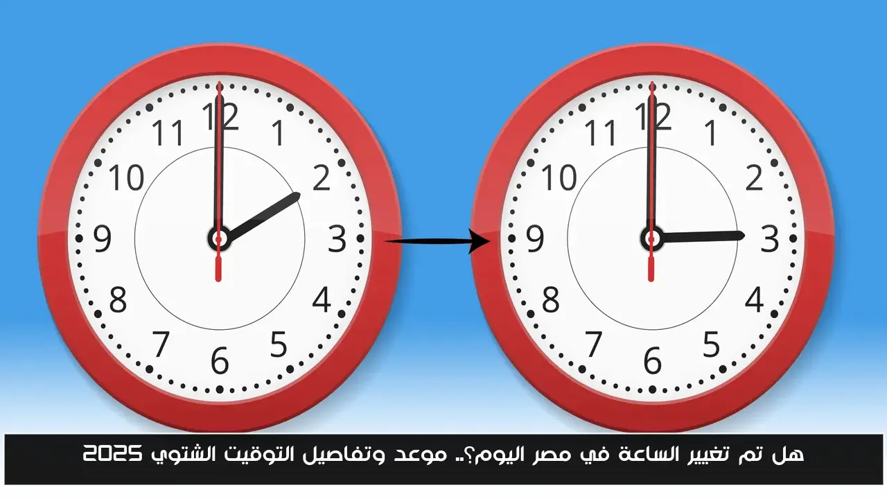هل تم تغيير الساعة في مصر اليوم؟.. موعد وتفاصيل التوقيت الشتوي 2025